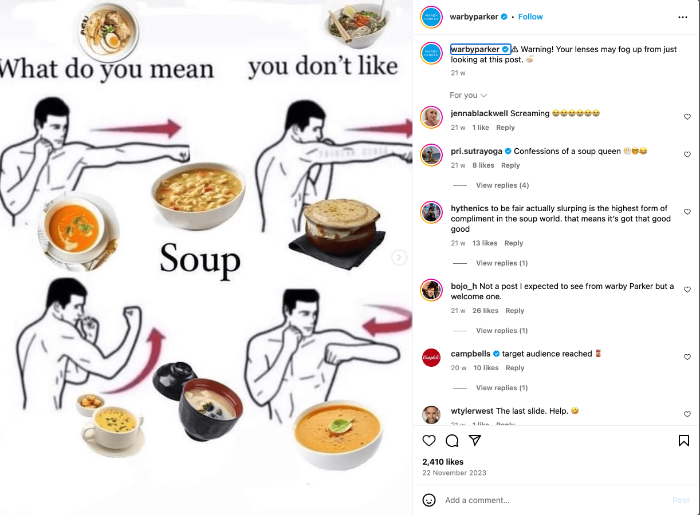 Warby Parker. They often share content that isn’t directly about their glasses, like a meme about soup. This may seem off-topic, but it's actually part of a broader marketing strategy to make the brand appear fun, approachable, and relatable.